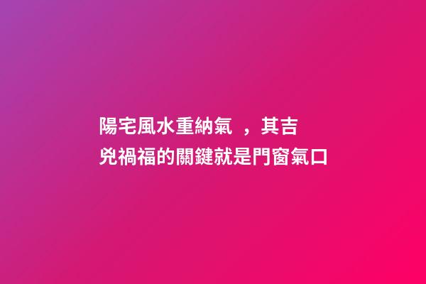 陽宅風水重納氣，其吉兇禍福的關鍵就是門窗氣口
